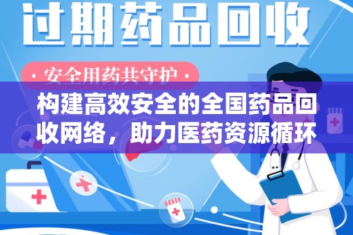 淮安构建高效安全的全国药品回收网络，助力医药资源循环利用