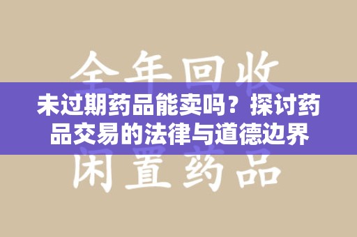淮安未过期药品能卖吗？探讨药品交易的法律与道德边界