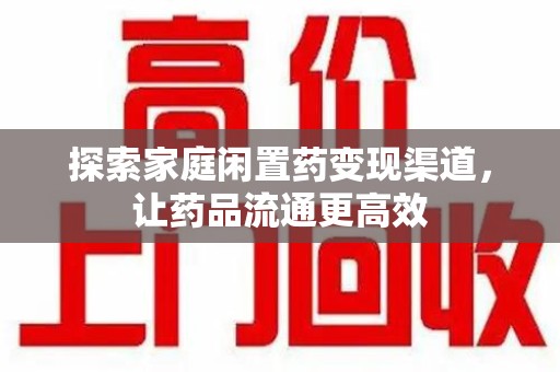 淮安探索家庭闲置药变现渠道，让药品流通更高效