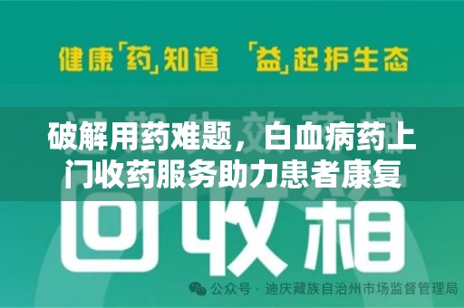 淮安破解用药难题，白血病药上门收药服务助力患者康复