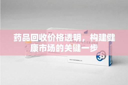 淮安药品回收价格透明，构建健康市场的关键一步