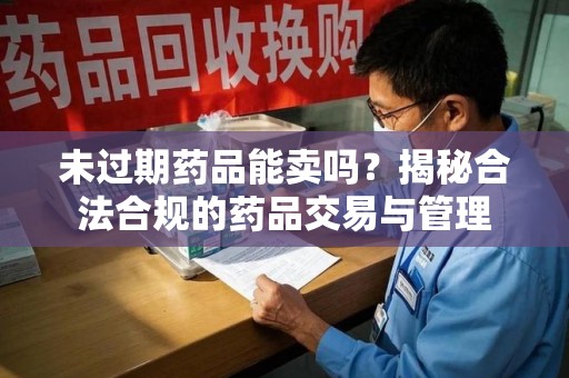 淮安未过期药品能卖吗？揭秘合法合规的药品交易与管理