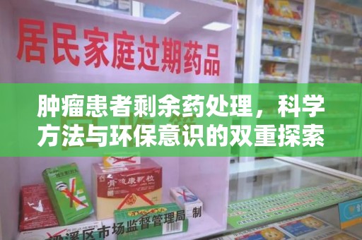 淮安肿瘤患者剩余药处理，科学方法与环保意识的双重探索