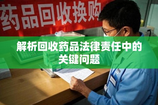 淮安解析回收药品法律责任中的关键问题