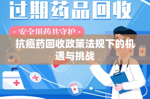淮安抗癌药回收政策法规下的机遇与挑战