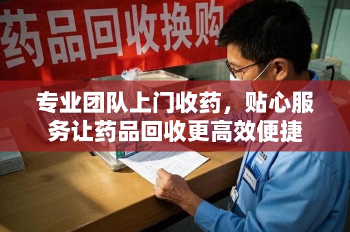 淮安专业团队上门收药，贴心服务让药品回收更高效便捷