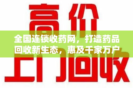 淮安全国连锁收药网，打造药品回收新生态，惠及千家万户