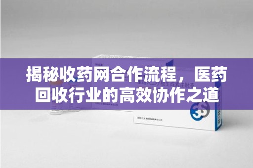 淮安揭秘收药网合作流程，医药回收行业的高效协作之道