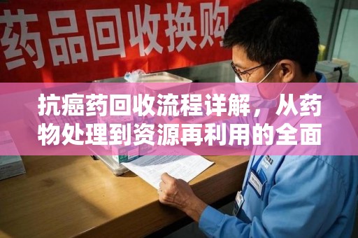 淮安抗癌药回收流程详解，从药物处理到资源再利用的全面解析