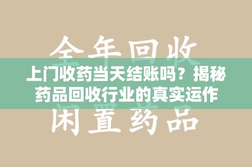淮安上门收药当天结账吗？揭秘药品回收行业的真实运作