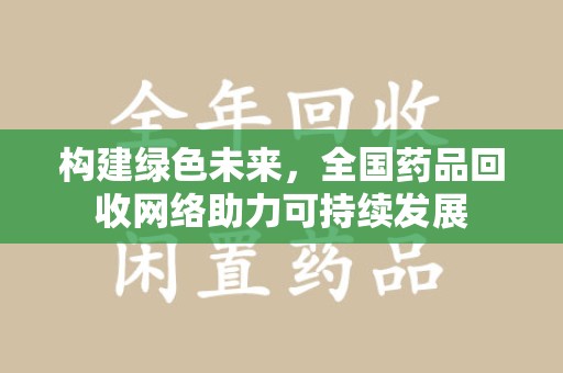 淮安构建绿色未来，全国药品回收网络助力可持续发展