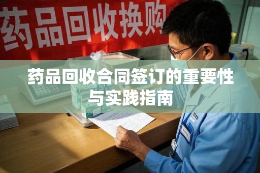 淮安药品回收合同签订的重要性与实践指南