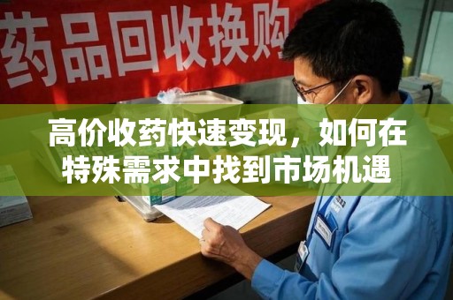 淮安高价收药快速变现，如何在特殊需求中找到市场机遇