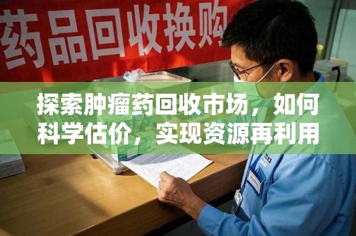 淮安探索肿瘤药回收市场，如何科学估价，实现资源再利用？