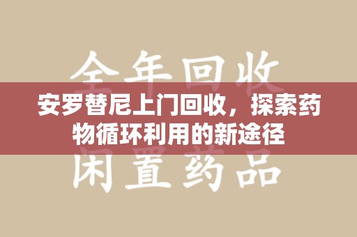 淮安安罗替尼上门回收，探索药物循环利用的新途径