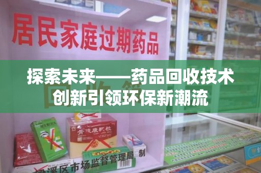 淮安探索未来——药品回收技术创新引领环保新潮流