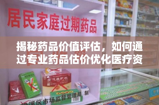 淮安揭秘药品价值评估，如何通过专业药品估价优化医疗资源分配