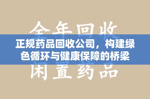 淮安正规药品回收公司，构建绿色循环与健康保障的桥梁