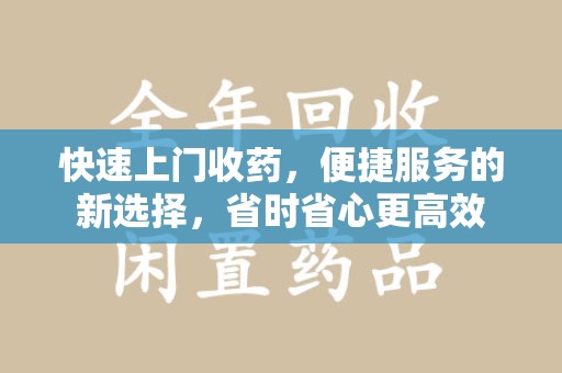 淮安快速上门收药，便捷服务的新选择，省时省心更高效