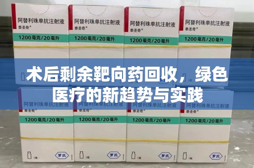 淮安术后剩余靶向药回收，绿色医疗的新趋势与实践