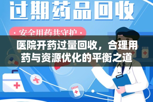 淮安医院开药过量回收，合理用药与资源优化的平衡之道