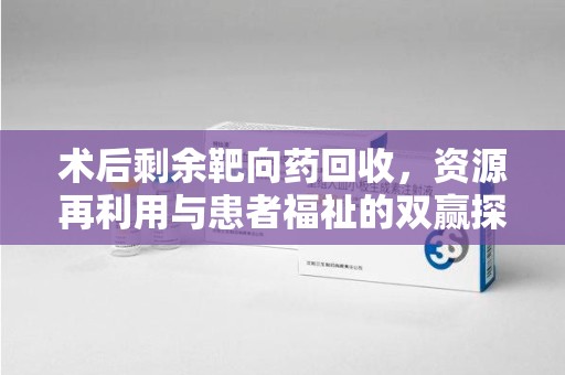 淮安术后剩余靶向药回收，资源再利用与患者福祉的双赢探索