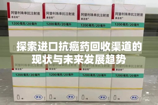 淮安探索进口抗癌药回收渠道的现状与未来发展趋势