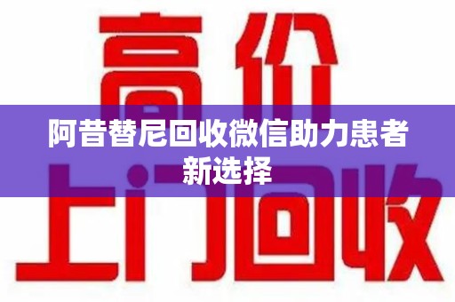淮安阿昔替尼回收微信助力患者新选择