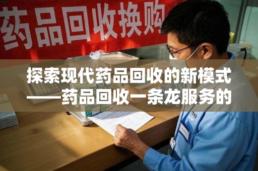 淮安探索现代药品回收的新模式——药品回收一条龙服务的崛起与意义