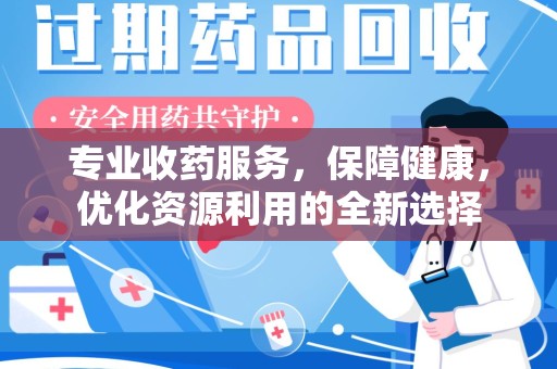 淮安专业收药服务，保障健康，优化资源利用的全新选择