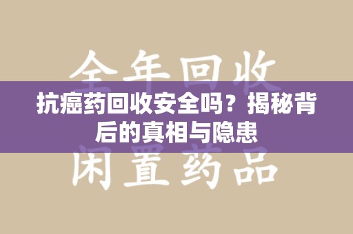 淮安抗癌药回收安全吗？揭秘背后的真相与隐患