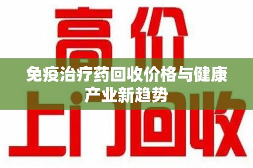 淮安免疫治疗药回收价格与健康产业新趋势