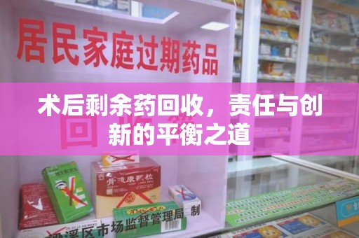 淮安术后剩余药回收，责任与创新的平衡之道