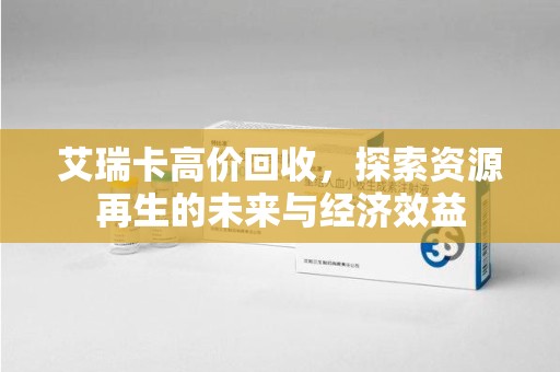 淮安艾瑞卡高价回收，探索资源再生的未来与经济效益