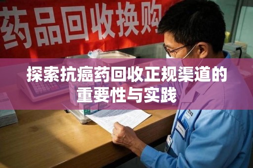 淮安探索抗癌药回收正规渠道的重要性与实践