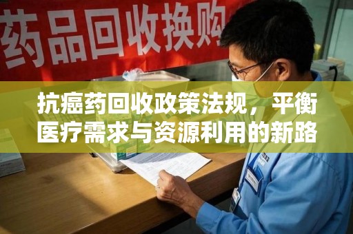 淮安抗癌药回收政策法规，平衡医疗需求与资源利用的新路径