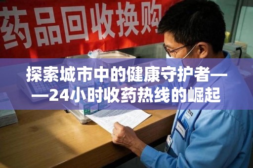 淮安探索城市中的健康守护者——24小时收药热线的崛起与意义