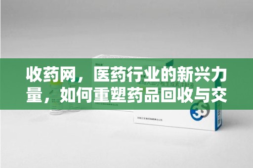 淮安收药网，医药行业的新兴力量，如何重塑药品回收与交易生态？