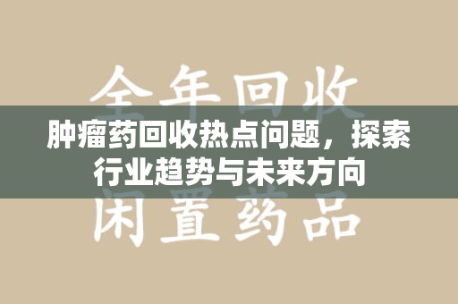 淮安肿瘤药回收热点问题，探索行业趋势与未来方向