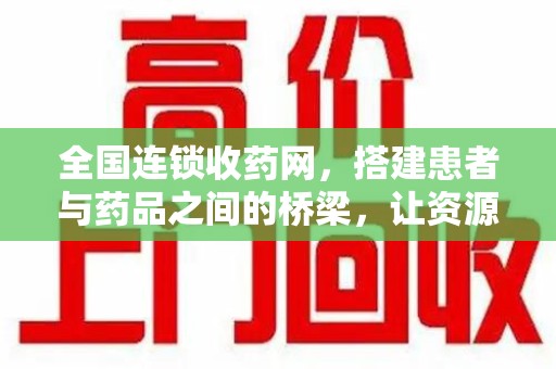 淮安全国连锁收药网，搭建患者与药品之间的桥梁，让资源更高效流动
