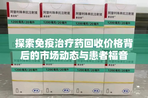 淮安探索免疫治疗药回收价格背后的市场动态与患者福音