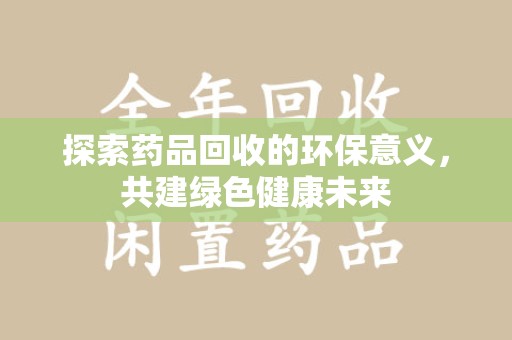 淮安探索药品回收的环保意义，共建绿色健康未来