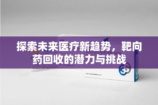 淮安探索未来医疗新趋势，靶向药回收的潜力与挑战