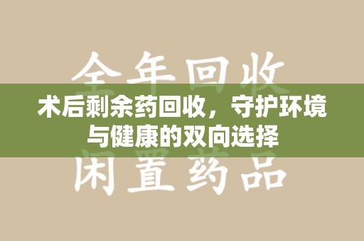 淮安术后剩余药回收，守护环境与健康的双向选择