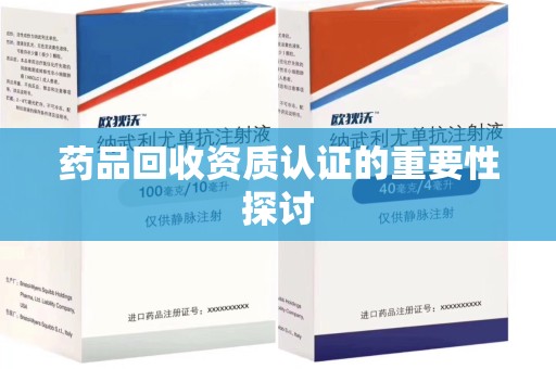 淮安药品回收资质认证的重要性探讨