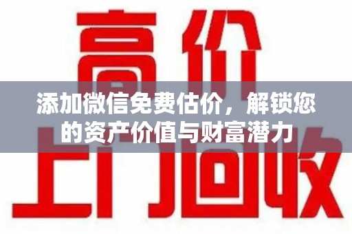 淮安添加微信免费估价，解锁您的资产价值与财富潜力