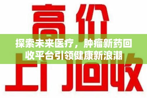 淮安探索未来医疗，肿瘤新药回收平台引领健康新浪潮
