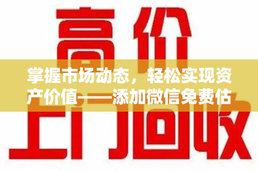 淮安掌握市场动态，轻松实现资产价值——添加微信免费估价服务