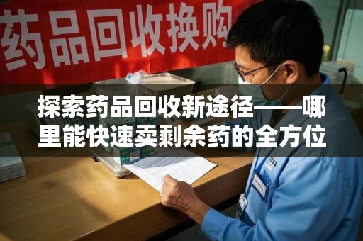 淮安探索药品回收新途径——哪里能快速卖剩余药的全方位解析