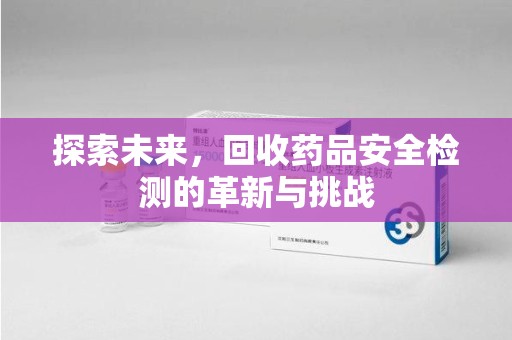 淮安探索未来，回收药品安全检测的革新与挑战